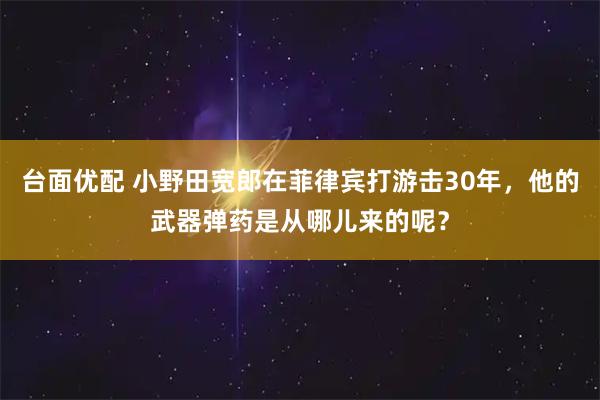 台面优配 小野田宽郎在菲律宾打游击30年,他的武器弹药是从哪儿来的呢?