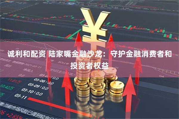 诚利和配资 陆家嘴金融沙龙：守护金融消费者和投资者权益
