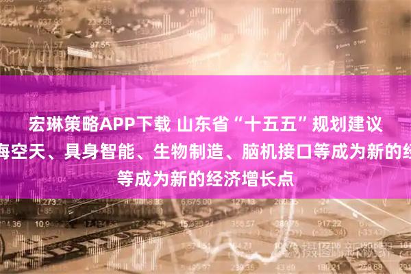 宏琳策略APP下载 山东省“十五五”规划建议：推动深海空天、具身智能、生物制造、脑机接口等成为新的经济增长点