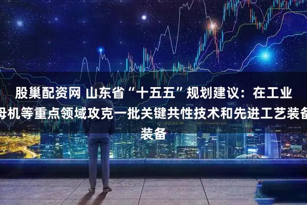 股巢配资网 山东省“十五五”规划建议：在工业母机等重点领域攻克一批关键共性技术和先进工艺装备