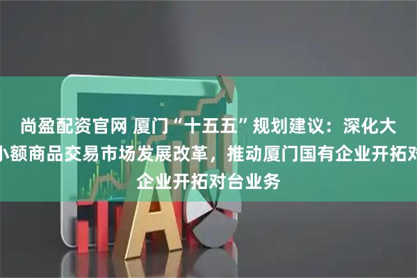 尚盈配资官网 厦门“十五五”规划建议：深化大嶝对台小额商品交易市场发展改革，推动厦门国有企业开拓对台业务