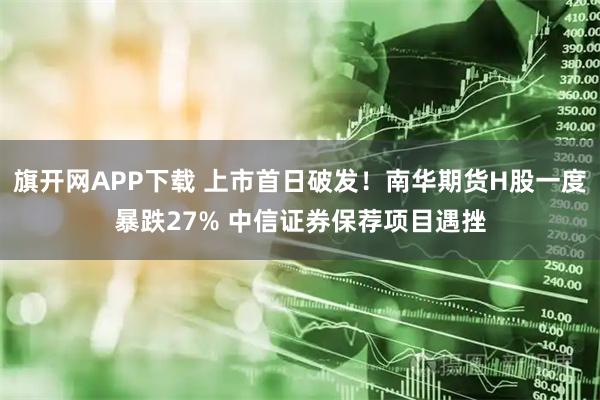 旗开网APP下载 上市首日破发！南华期货H股一度暴跌27% 中信证券保荐项目遇挫