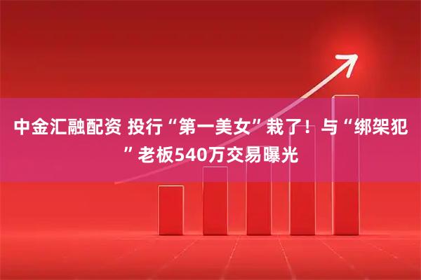 中金汇融配资 投行“第一美女”栽了！与“绑架犯”老板540万交易曝光