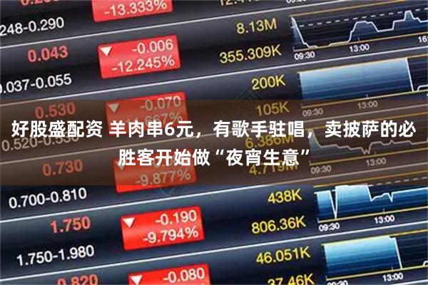 好股盛配资 羊肉串6元，有歌手驻唱，卖披萨的必胜客开始做“夜宵生意”