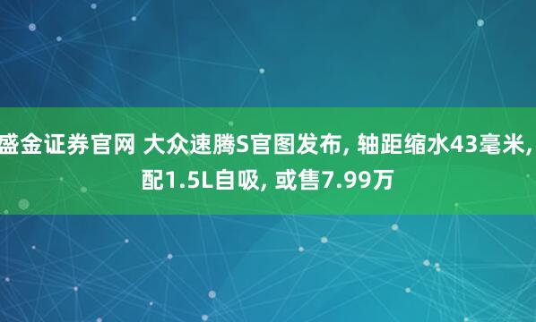 盛金证券官网 大众速腾S官图发布, 轴距缩水43毫米, 配1.5L自吸, 或售7.99万