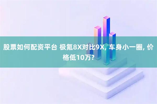 股票如何配资平台 极氪8X对比9X, 车身小一圈, 价格低10万?