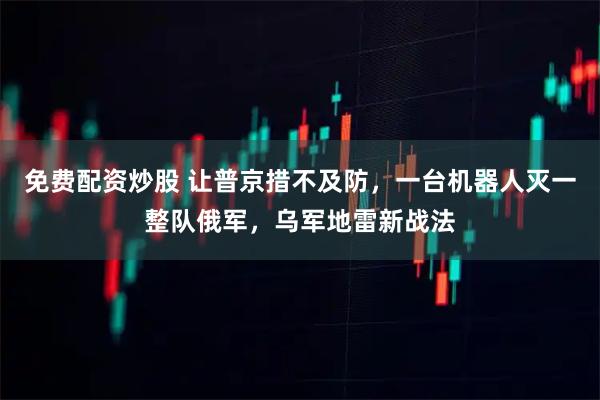 免费配资炒股 让普京措不及防，一台机器人灭一整队俄军，乌军地雷新战法