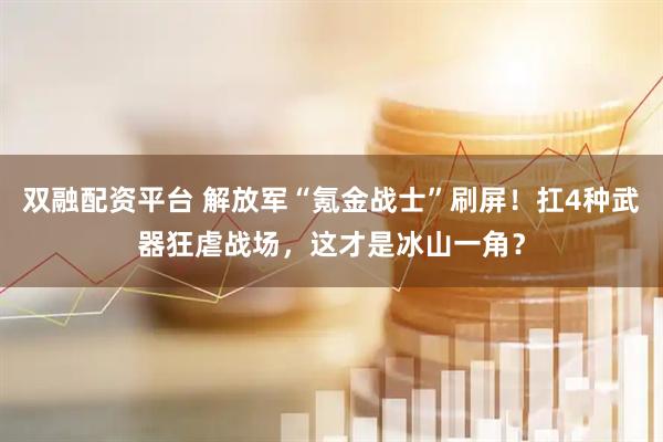 双融配资平台 解放军“氪金战士”刷屏！扛4种武器狂虐战场，这才是冰山一角？