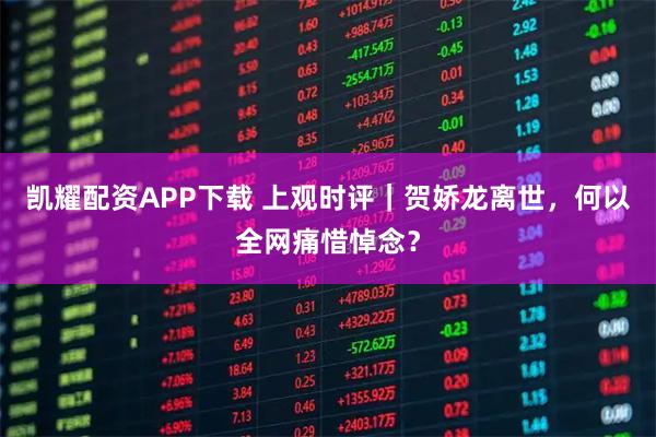凯耀配资APP下载 上观时评｜贺娇龙离世，何以全网痛惜悼念？