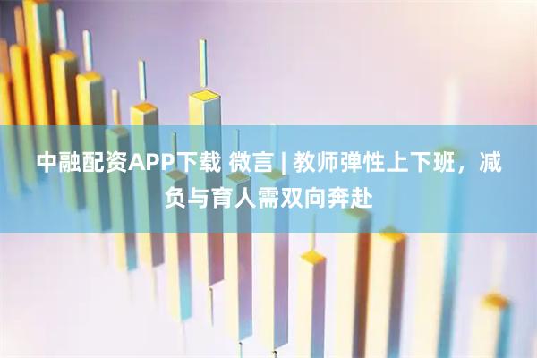 中融配资APP下载 微言 | 教师弹性上下班，减负与育人需双向奔赴