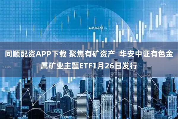 同顺配资APP下载 聚焦有矿资产  华安中证有色金属矿业主题ETF1月26日发行
