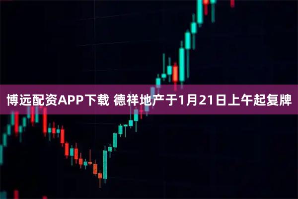 博远配资APP下载 德祥地产于1月21日上午起复牌