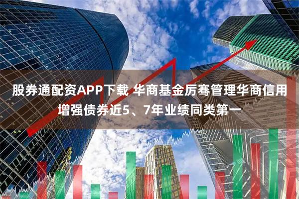 股券通配资APP下载 华商基金厉骞管理华商信用增强债券近5、7年业绩同类第一