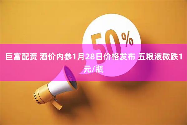 巨富配资 酒价内参1月28日价格发布 五粮液微跌1元/瓶