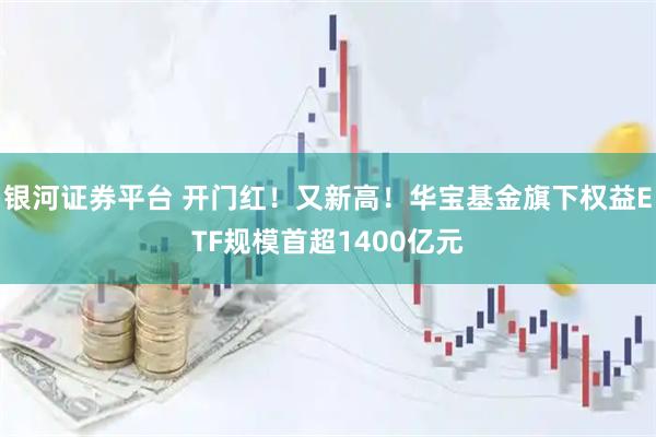 银河证券平台 开门红！又新高！华宝基金旗下权益ETF规模首超1400亿元