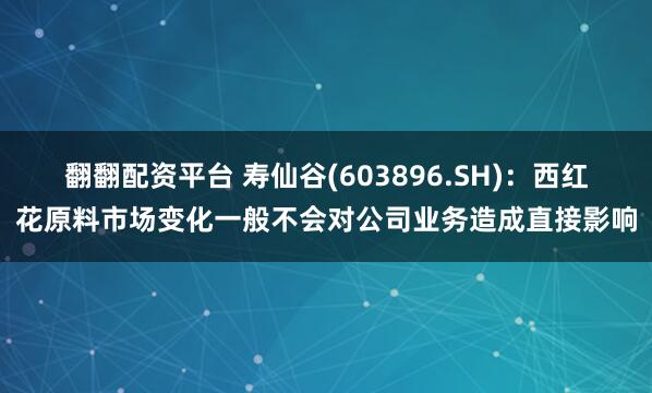 翻翻配资平台 寿仙谷(603896.SH)：西红花原料市场变化一般不会对公司业务造成直接影响