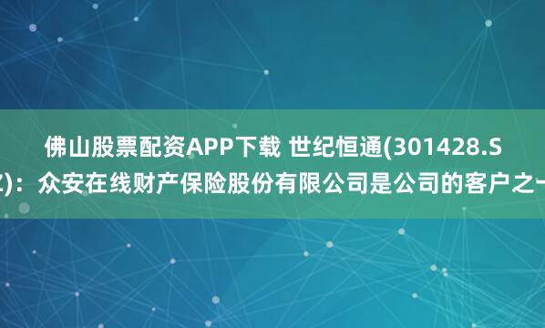 佛山股票配资APP下载 世纪恒通(301428.SZ)：众安在线财产保险股份有限公司是公司的客户之一