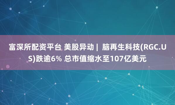 富深所配资平台 美股异动 |  脑再生科技(RGC.US)跌逾6% 总市值缩水至107亿美元
