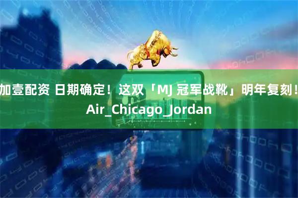 壹加壹配资 日期确定！这双「MJ 冠军战靴」明年复刻！_Air_Chicago_Jordan