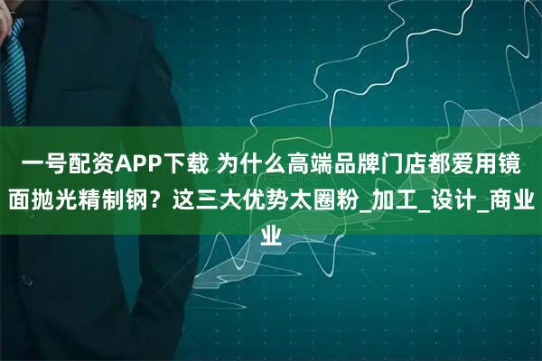 一号配资APP下载 为什么高端品牌门店都爱用镜面抛光精制钢？这三大优势太圈粉_加工_设计_商业