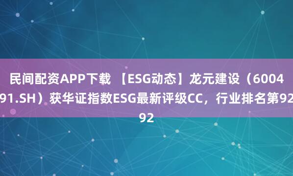 民间配资APP下载 【ESG动态】龙元建设(600491.SH)获华证指数ESG最新评级CC,行业排名第92