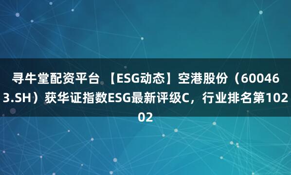 寻牛堂配资平台 【ESG动态】空港股份（600463.SH）获华证指数ESG最新评级C，行业排名第102