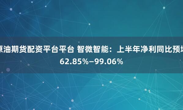 原油期货配资平台平台 智微智能：上半年净利同比预增62.85%—99.06%