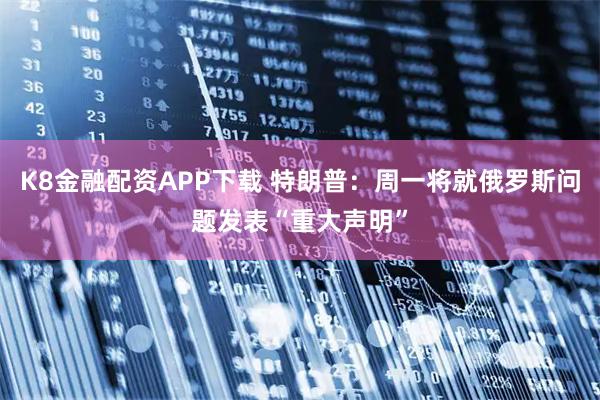 K8金融配资APP下载 特朗普：周一将就俄罗斯问题发表“重大声明”