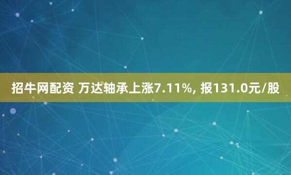招牛网配资 万达轴承上涨7.11%, 报131.0元/股