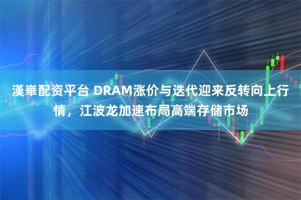 漢崋配资平台 DRAM涨价与迭代迎来反转向上行情，江波龙加速布局高端存储市场