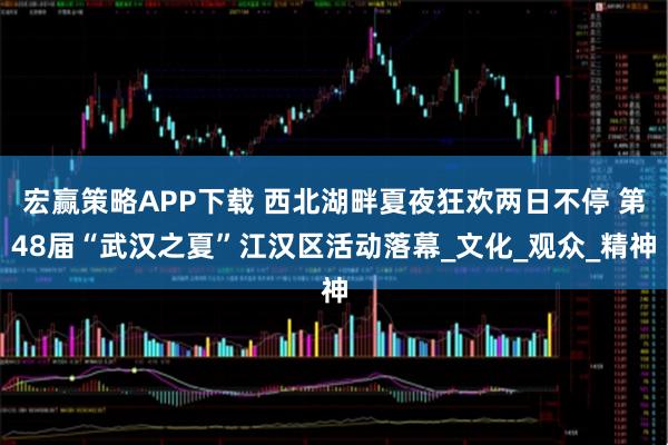 宏赢策略APP下载 西北湖畔夏夜狂欢两日不停 第48届“武汉之夏”江汉区活动落幕_文化_观众_精神