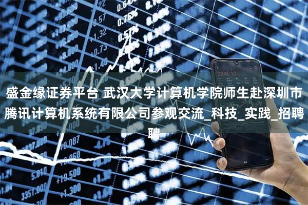 盛金缘证券平台 武汉大学计算机学院师生赴深圳市腾讯计算机系统有限公司参观交流_科技_实践_招聘