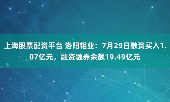 上海股票配资平台 洛阳钼业：7月29日融资买入1.07亿元，融资融券余额19.49亿元