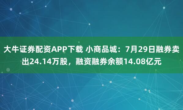 大牛证券配资APP下载 小商品城：7月29日融券卖出24.14万股，融资融券余额14.08亿元