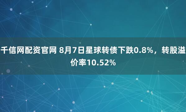 千信网配资官网 8月7日星球转债下跌0.8%,转股溢价率10.52%