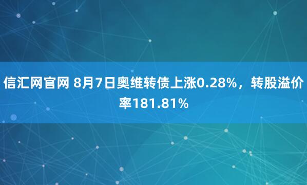 信汇网官网 8月7日奥维转债上涨0.28%,转股溢价率181.81%