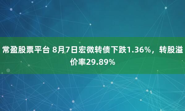 常盈股票平台 8月7日宏微转债下跌1.36%,转股溢价率29.89%