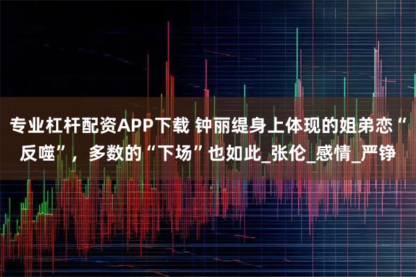 专业杠杆配资APP下载 钟丽缇身上体现的姐弟恋“反噬”，多数的“下场”也如此_张伦_感情_严铮