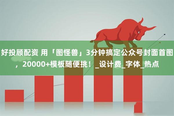好投顾配资 用「图怪兽」3分钟搞定公众号封面首图,20000+模板随便挑!_设计费_字体_热点