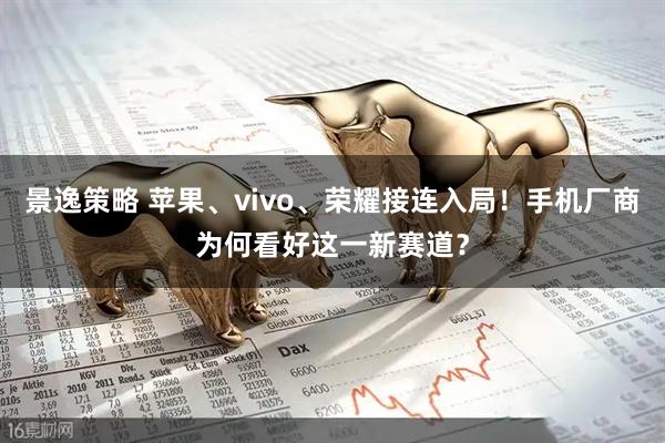 景逸策略 苹果、vivo、荣耀接连入局!手机厂商为何看好这一新赛道?