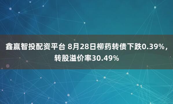 鑫赢智投配资平台 8月28日柳药转债下跌0.39%,转股溢价率30.49%