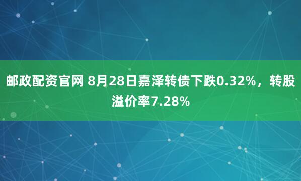邮政配资官网 8月28日嘉泽转债下跌0.32%，转股溢价率7.28%