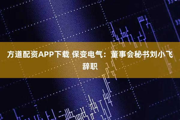 方道配资APP下载 保变电气：董事会秘书刘小飞辞职