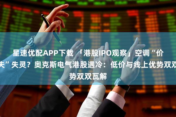 星速优配APP下载 「港股IPO观察」空调“价格屠夫”失灵？奥克斯电气港股遇冷：低价与线上优势双双瓦解