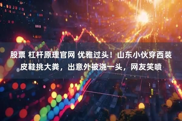 股票 杠杆原理官网 优雅过头！山东小伙穿西装皮鞋挑大粪，出意外被浇一头，网友笑喷