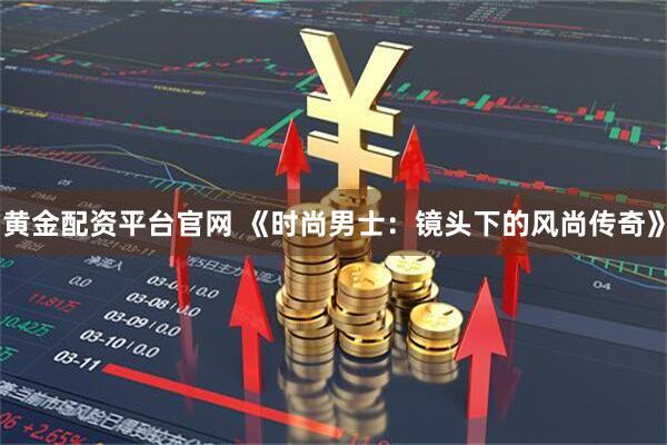黄金配资平台官网 《时尚男士：镜头下的风尚传奇》