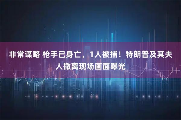 非常谋略 枪手已身亡，1人被捕！特朗普及其夫人撤离现场画面曝光